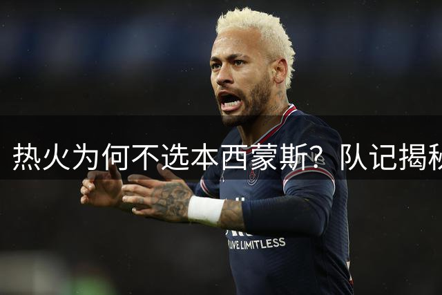 热火为何不选本西蒙斯？队记揭秘现模式需求